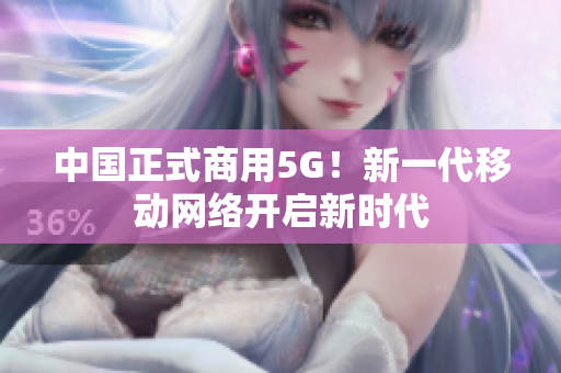 中国正式商用5G！新一代移动网络开启新时代