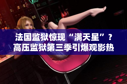 法国监狱惊现“满天星”？高压监狱第三季引爆观影热潮