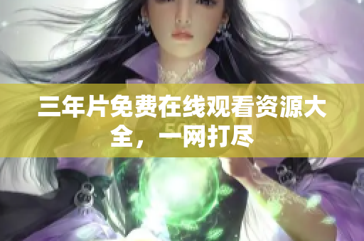 三年片免费在线观看资源大全，一网打尽