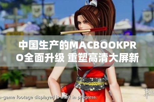 中国生产的MACBOOKPRO全面升级 重塑高清大屏新体验