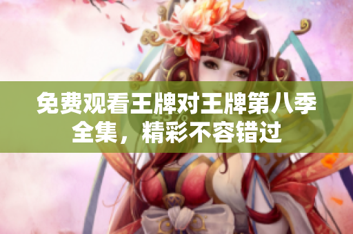 免费观看王牌对王牌第八季全集，精彩不容错过