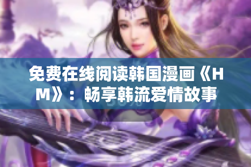 免费在线阅读韩国漫画《HM》：畅享韩流爱情故事