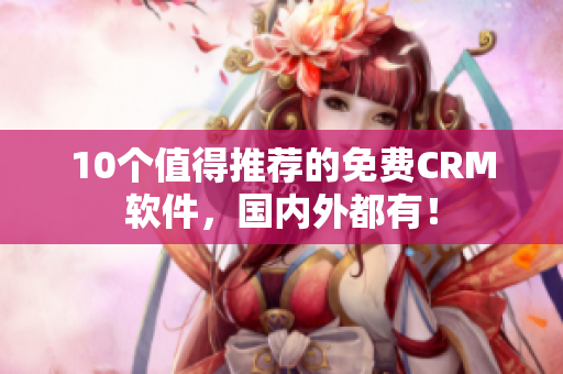 10个值得推荐的免费CRM软件，国内外都有！
