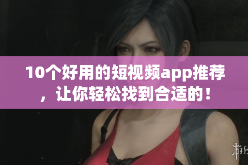 10个好用的短视频app推荐，让你轻松找到合适的！
