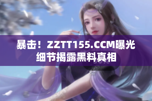 暴击！ZZTT155.CCM曝光细节揭露黑料真相