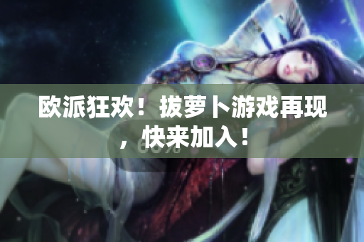 欧派狂欢！拔萝卜游戏再现，快来加入！