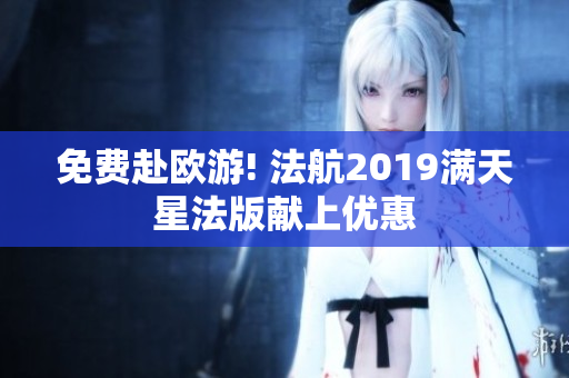 免费赴欧游! 法航2019满天星法版献上优惠