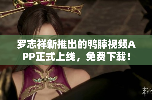 罗志祥新推出的鸭脖视频APP正式上线，免费下载！