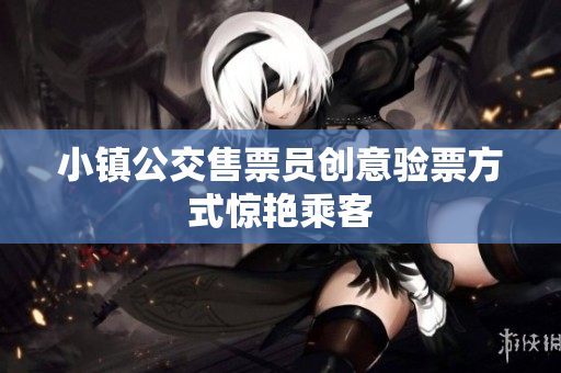 小镇公交售票员创意验票方式惊艳乘客
