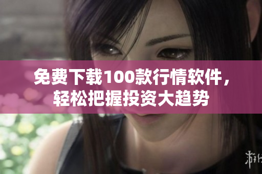 免费下载100款行情软件，轻松把握投资大趋势