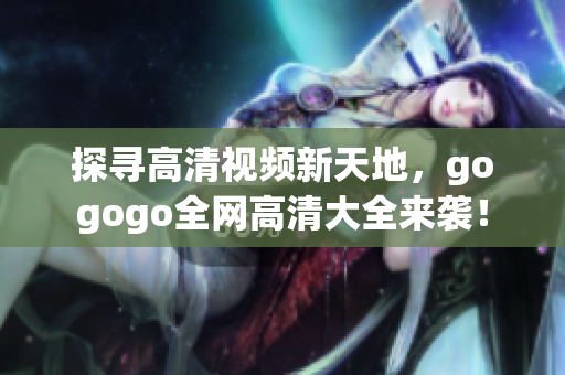 探寻高清视频新天地，gogogo全网高清大全来袭！