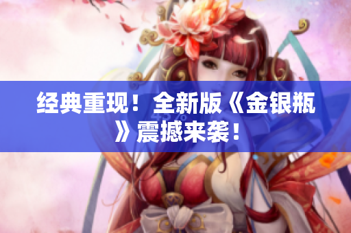 经典重现！全新版《金银瓶》震撼来袭！
