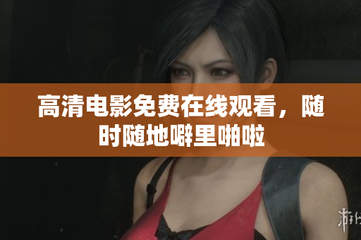 高清电影免费在线观看，随时随地噼里啪啦