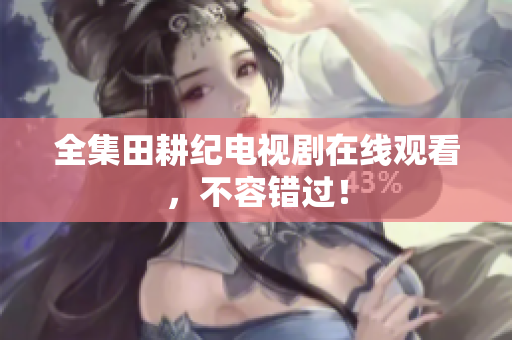全集田耕纪电视剧在线观看，不容错过！