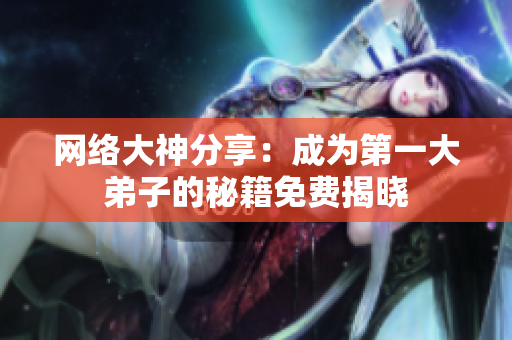 网络大神分享：成为第一大弟子的秘籍免费揭晓