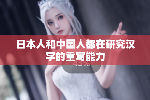 日本人和中国人都在研究汉字的重写能力