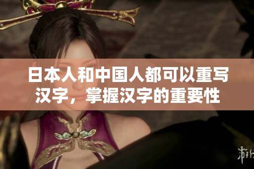 日本人和中国人都可以重写汉字，掌握汉字的重要性