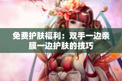 免费护肤福利：双手一边亲膜一边护肤的技巧