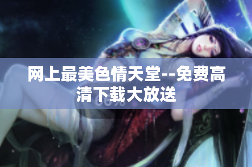 网上最美色情天堂--免费高清下载大放送