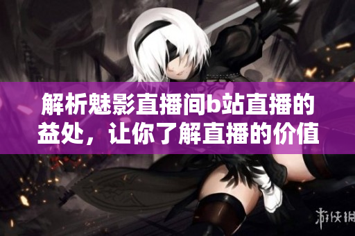 解析魅影直播间b站直播的益处，让你了解直播的价值