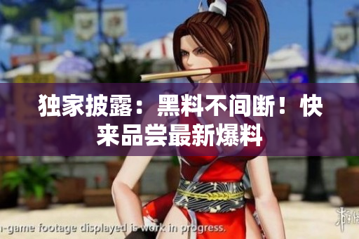 独家披露：黑料不间断！快来品尝最新爆料