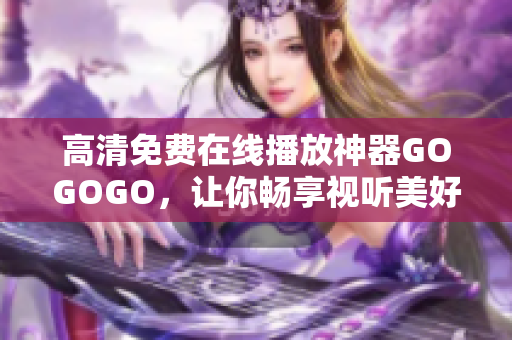 高清免费在线播放神器GOGOGO，让你畅享视听美好！