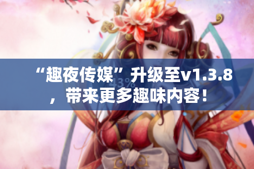 “趣夜传媒”升级至v1.3.8，带来更多趣味内容！