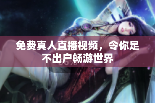 免费真人直播视频，令你足不出户畅游世界