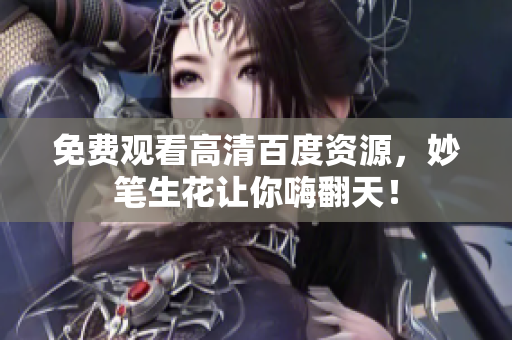 免费观看高清百度资源，妙笔生花让你嗨翻天！