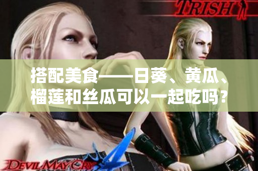 搭配美食——日葵、黄瓜、榴莲和丝瓜可以一起吃吗？