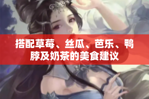 搭配草莓、丝瓜、芭乐、鸭脖及奶茶的美食建议