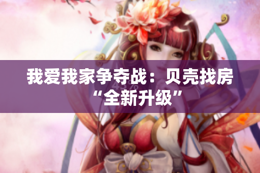 我爱我家争夺战：贝壳找房“全新升级”