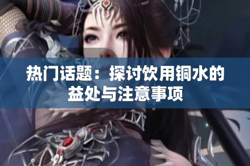 热门话题：探讨饮用铜水的益处与注意事项