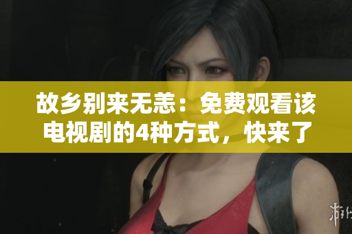 故乡别来无恙：免费观看该电视剧的4种方式，快来了解！