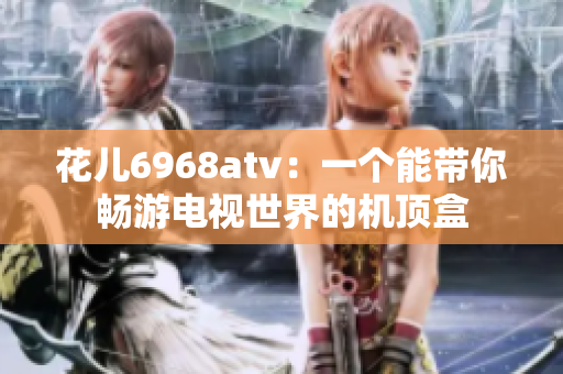 花儿6968atv：一个能带你畅游电视世界的机顶盒