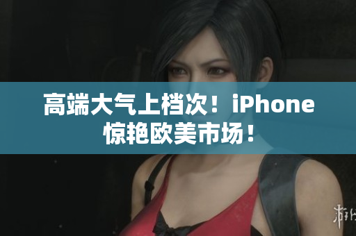 高端大气上档次！iPhone惊艳欧美市场！