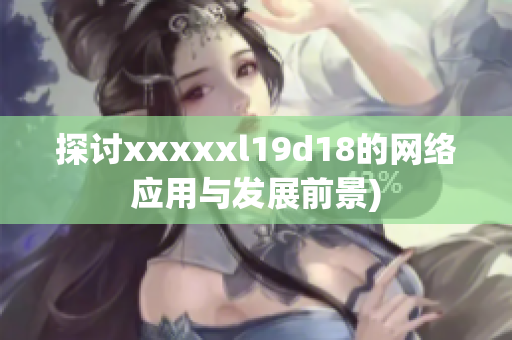 探讨xxxxxl19d18的网络应用与发展前景)