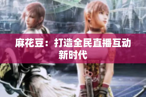 麻花豆：打造全民直播互动新时代