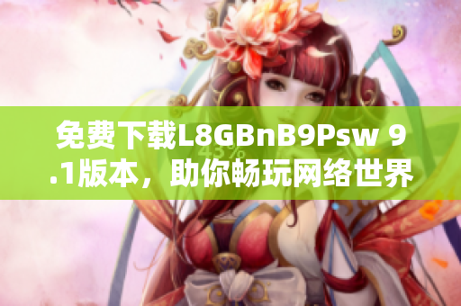 免费下载L8GBnB9Psw 9.1版本，助你畅玩网络世界