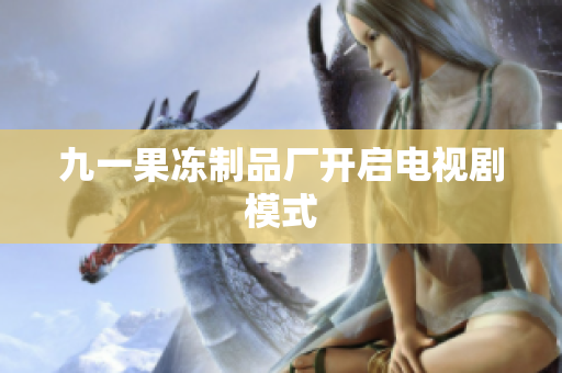 九一果冻制品厂开启电视剧模式