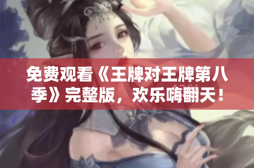 免费观看《王牌对王牌第八季》完整版，欢乐嗨翻天！