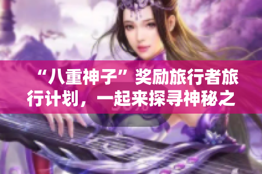“八重神子”奖励旅行者旅行计划，一起来探寻神秘之地吧！