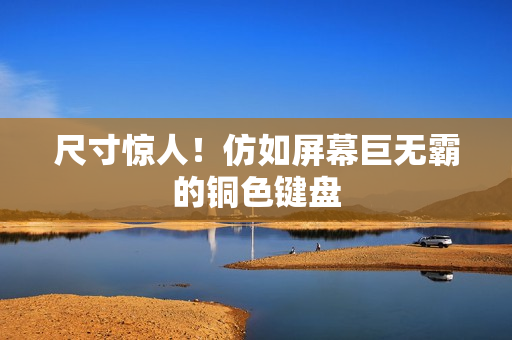 尺寸惊人！仿如屏幕巨无霸的铜色键盘