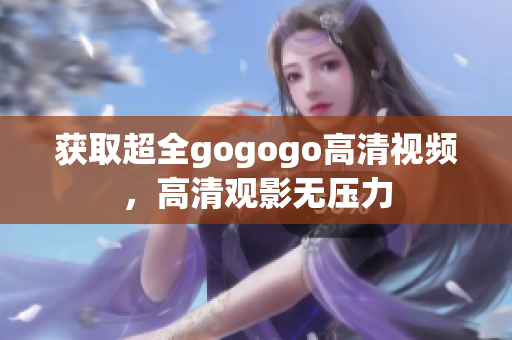 获取超全gogogo高清视频，高清观影无压力