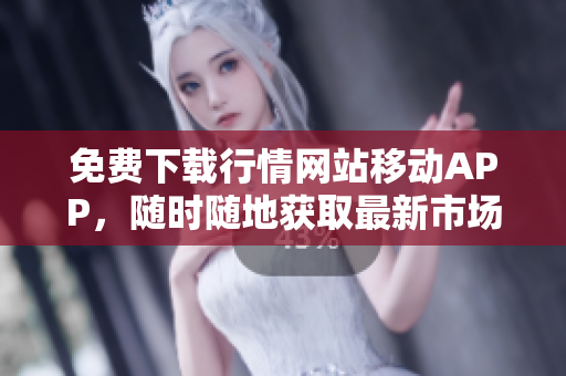 免费下载行情网站移动APP，随时随地获取最新市场行情