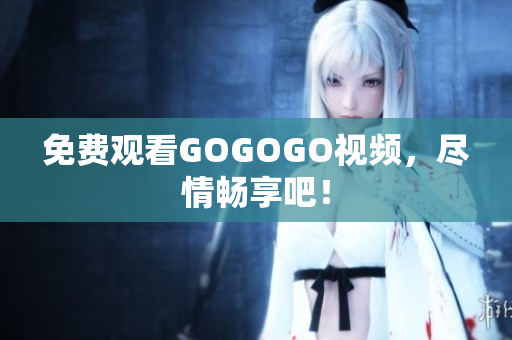 免费观看GOGOGO视频，尽情畅享吧！