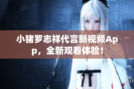 小猪罗志祥代言新视频App，全新观看体验！