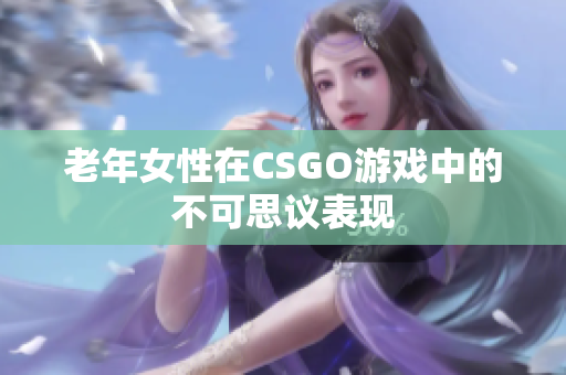 老年女性在CSGO游戏中的不可思议表现