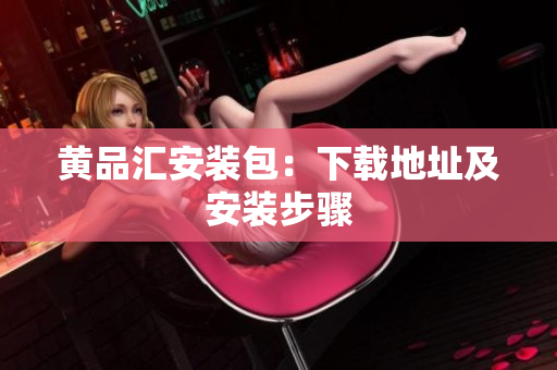 黄品汇安装包：下载地址及安装步骤