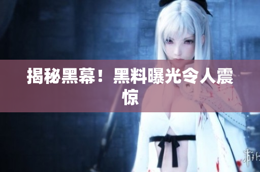揭秘黑幕！黑料曝光令人震惊